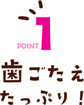 POINT1 歯ごたえたっぷり！