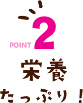 POINT2 栄養たっぷり！